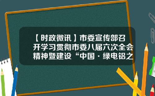 【时政微讯】市委宣传部召开学习贯彻市委八届六次全会精神暨建设“中国·绿电铝之城”专题学习会