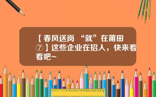 【春风送岗 “就”在莆田⑦】这些企业在招人，快来看看吧~