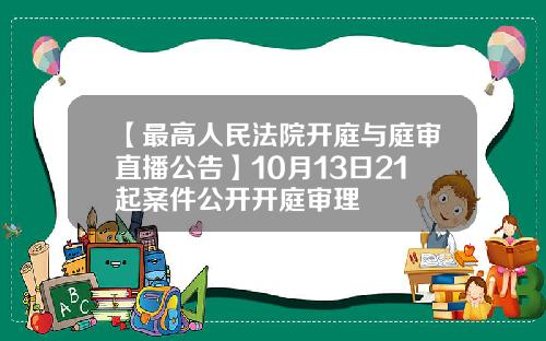 【最高人民法院开庭与庭审直播公告】10月13日21起案件公开开庭审理