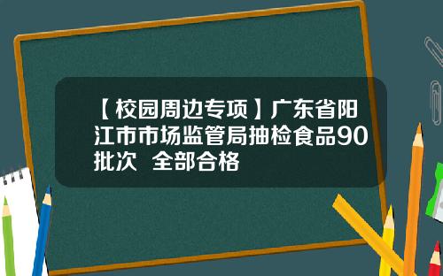 【校园周边专项】广东省阳江市市场监管局抽检食品90批次  全部合格
