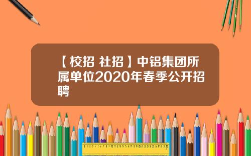 【校招+社招】中铝集团所属单位2020年春季公开招聘