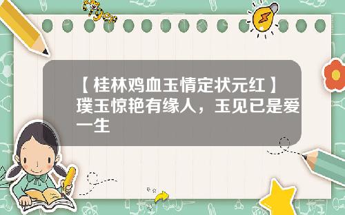 【桂林鸡血玉情定状元红】璞玉惊艳有缘人，玉见已是爱一生