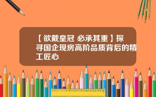 【欲戴皇冠 必承其重】探寻国企现房高阶品质背后的精工匠心