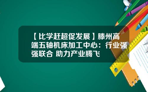 【比学赶超促发展】滕州高端五轴机床加工中心：行业强强联合 助力产业腾飞