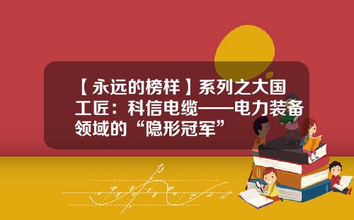 【永远的榜样】系列之大国工匠：科信电缆——电力装备领域的“隐形冠军”