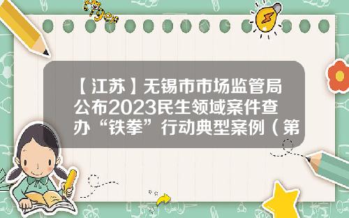 【江苏】无锡市市场监管局公布2023民生领域案件查办“铁拳”行动典型案例（第三批）