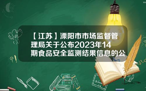 【江苏】溧阳市市场监督管理局关于公布2023年14期食品安全监测结果信息的公告