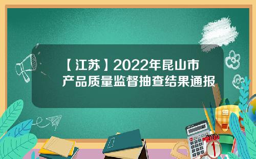 【江苏】2022年昆山市产品质量监督抽查结果通报