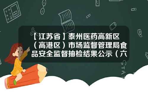 【江苏省】泰州医药高新区（高港区）市场监督管理局食品安全监督抽检结果公示（六）