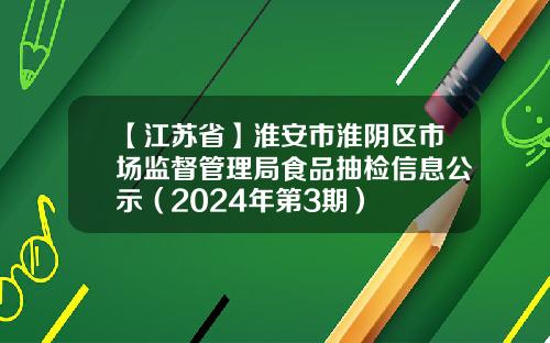 【江苏省】淮安市淮阴区市场监督管理局食品抽检信息公示（2024年第3期）