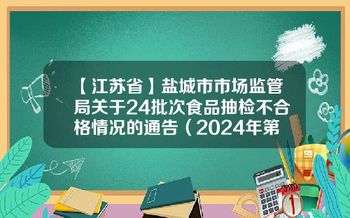 【江苏省】盐城市市场监管局关于24批次食品抽检不合格情况的通告（2024年第6期）