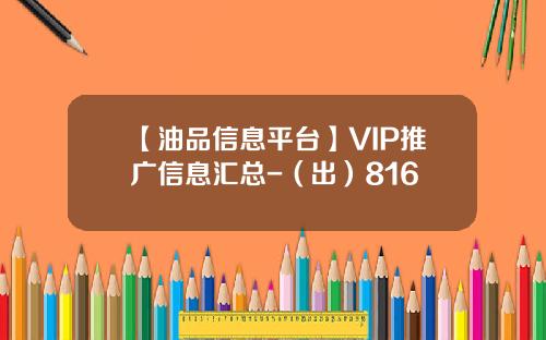 【油品信息平台】VIP推广信息汇总-（出）816