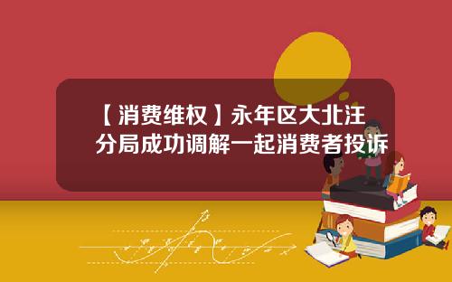 【消费维权】永年区大北汪分局成功调解一起消费者投诉