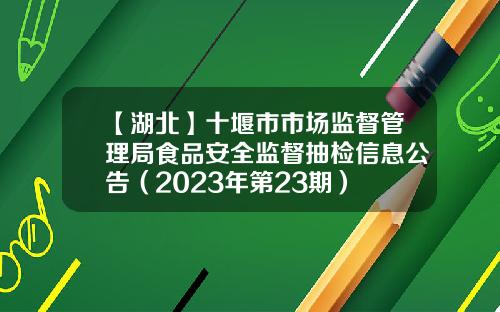 【湖北】十堰市市场监督管理局食品安全监督抽检信息公告（2023年第23期）