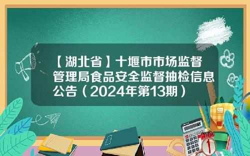 【湖北省】十堰市市场监督管理局食品安全监督抽检信息公告（2024年第13期）