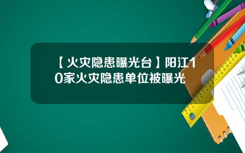 【火灾隐患曝光台】阳江10家火灾隐患单位被曝光