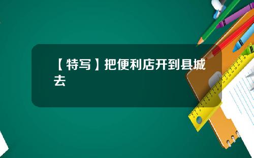 【特写】把便利店开到县城去