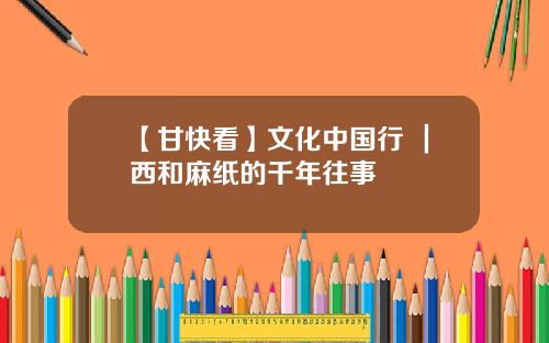 【甘快看】文化中国行 ｜西和麻纸的千年往事