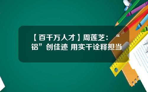 【百千万人才】周莲芝：“铝”创佳迹 用实干诠释担当