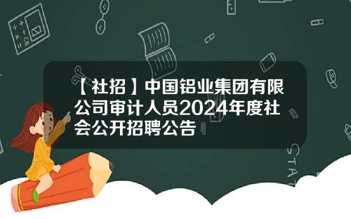 【社招】中国铝业集团有限公司审计人员2024年度社会公开招聘公告