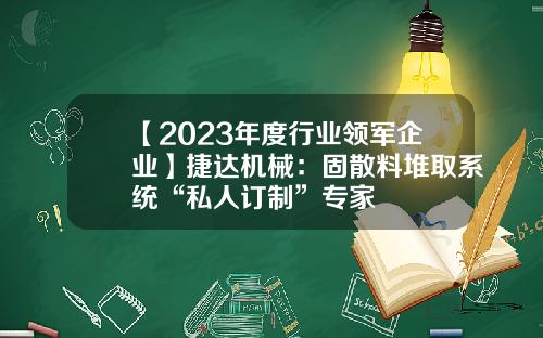 【2023年度行业领军企业】捷达机械：固散料堆取系统“私人订制”专家