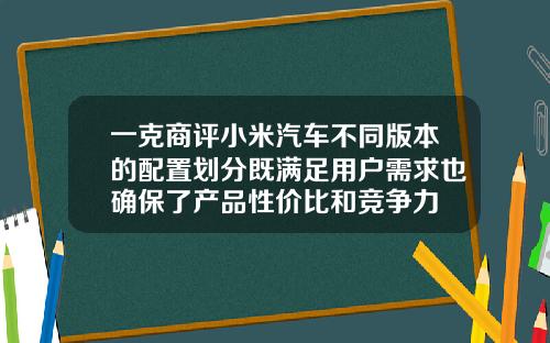 一克商评小米汽车不同版本的配置划分既满足用户需求也确保了产品性价比和竞争力