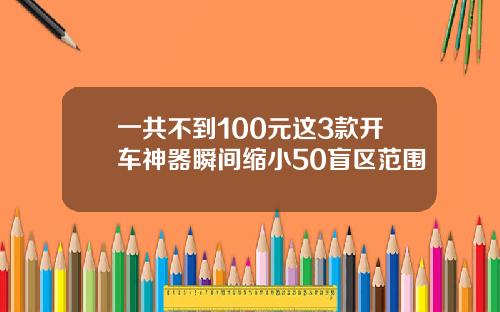 一共不到100元这3款开车神器瞬间缩小50盲区范围