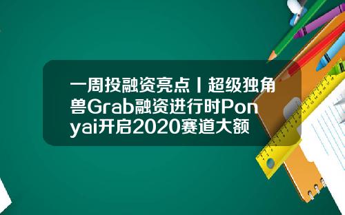 一周投融资亮点丨超级独角兽Grab融资进行时Ponyai开启2020赛道大额