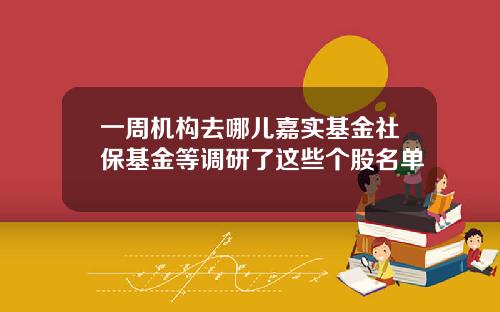 一周机构去哪儿嘉实基金社保基金等调研了这些个股名单
