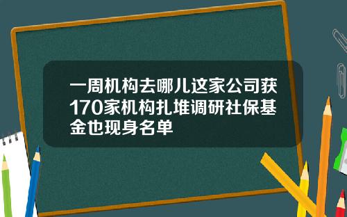一周机构去哪儿这家公司获170家机构扎堆调研社保基金也现身名单