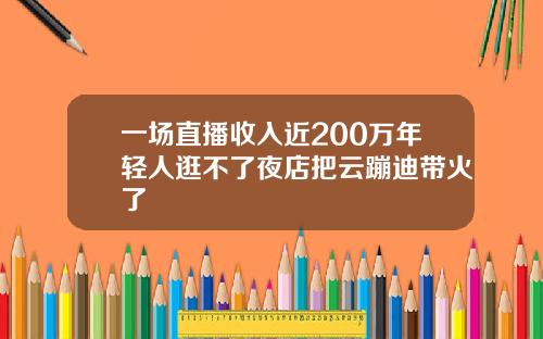 一场直播收入近200万年轻人逛不了夜店把云蹦迪带火了