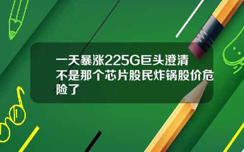 一天暴涨225G巨头澄清不是那个芯片股民炸锅股价危险了