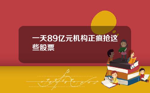 一天89亿元机构正疯抢这些股票