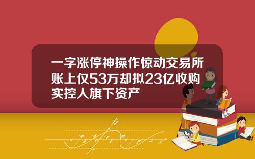 一字涨停神操作惊动交易所账上仅53万却拟23亿收购实控人旗下资产