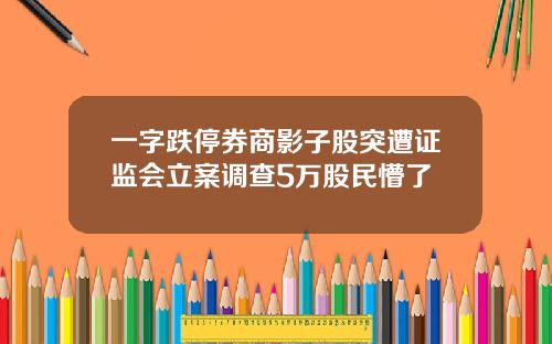 一字跌停券商影子股突遭证监会立案调查5万股民懵了