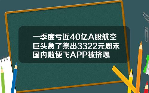 一季度亏近40亿A股航空巨头急了祭出3322元周末国内随便飞APP被挤爆