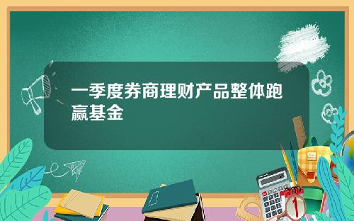 一季度券商理财产品整体跑赢基金