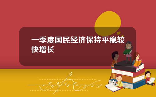 一季度国民经济保持平稳较快增长