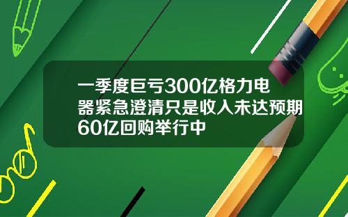 一季度巨亏300亿格力电器紧急澄清只是收入未达预期60亿回购举行中