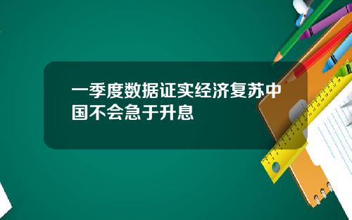 一季度数据证实经济复苏中国不会急于升息