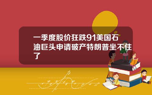一季度股价狂跌91美国石油巨头申请破产特朗普坐不住了