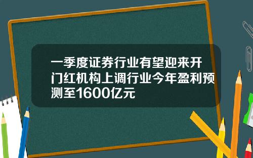 一季度证券行业有望迎来开门红机构上调行业今年盈利预测至1600亿元
