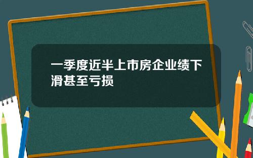 一季度近半上市房企业绩下滑甚至亏损