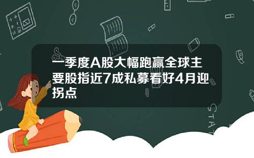一季度A股大幅跑赢全球主要股指近7成私募看好4月迎拐点