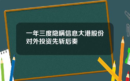 一年三度隐瞒信息大港股份对外投资先斩后奏