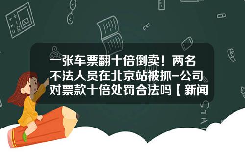 一张车票翻十倍倒卖！两名不法人员在北京站被抓-公司对票款十倍处罚合法吗【新闻】