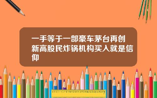 一手等于一部豪车茅台再创新高股民炸锅机构买入就是信仰