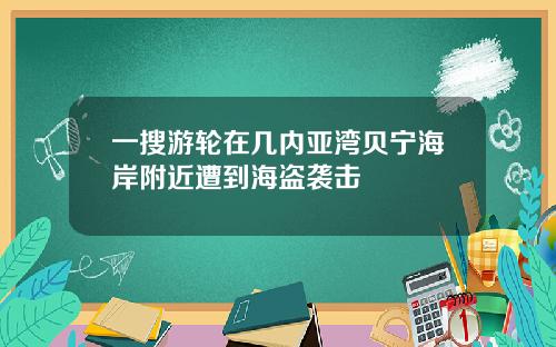 一搜游轮在几内亚湾贝宁海岸附近遭到海盗袭击