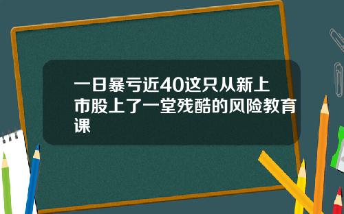 一日暴亏近40这只从新上市股上了一堂残酷的风险教育课