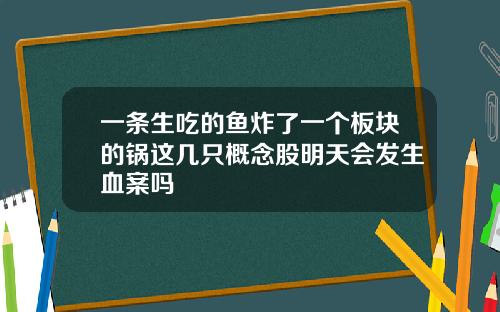 一条生吃的鱼炸了一个板块的锅这几只概念股明天会发生血案吗